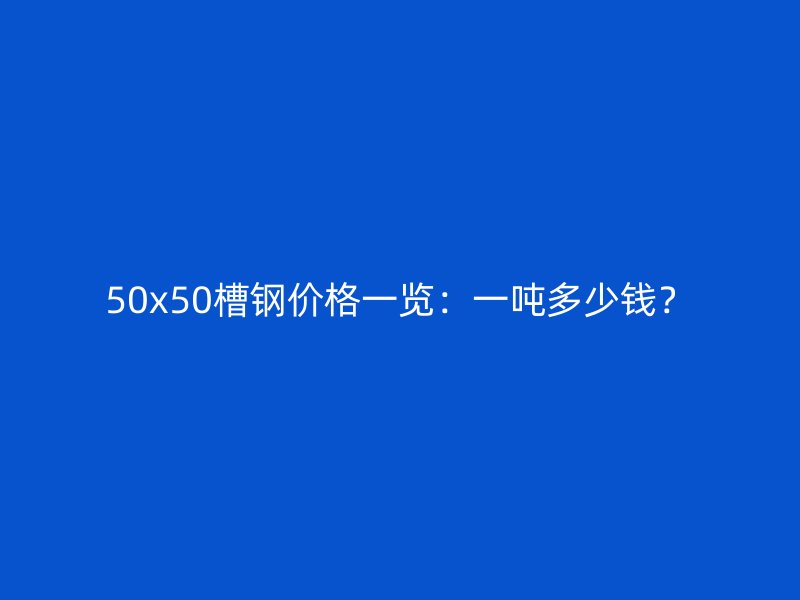 50x50槽鋼價格一覽：一噸多少錢？