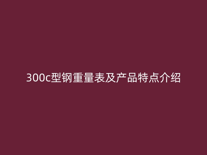 300c型鋼重量表及產(chǎn)品特點(diǎn)介紹