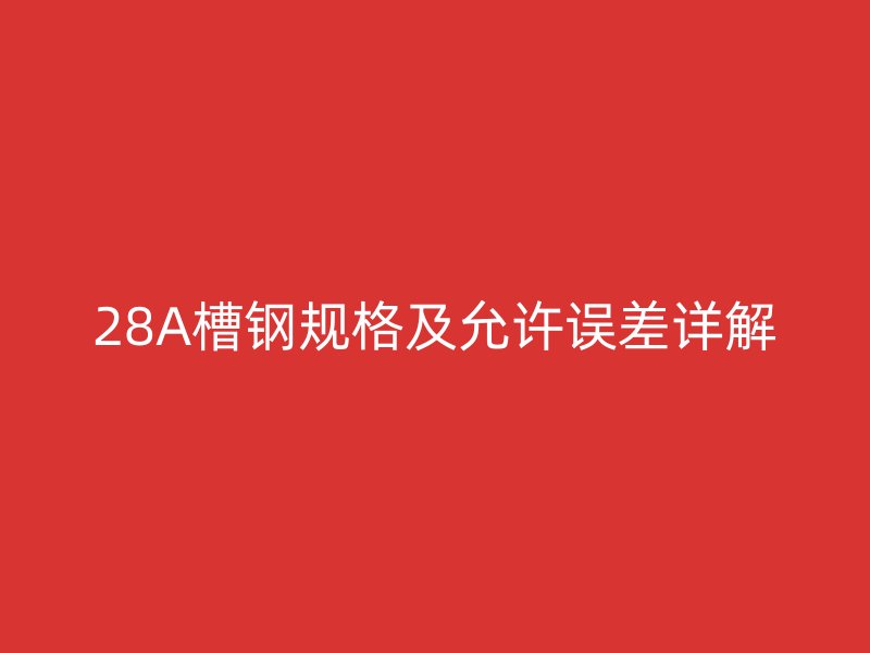 28A槽鋼規(guī)格及允許誤差詳解