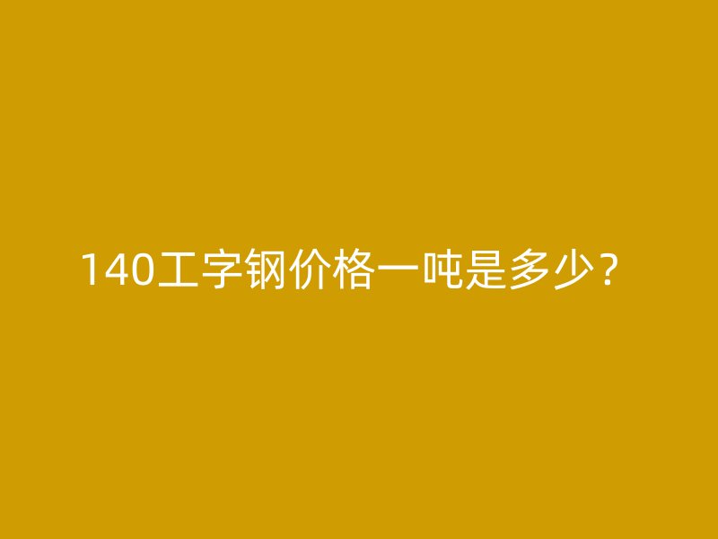 140工字鋼價格一噸是多少？