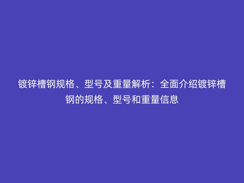 鍍鋅槽鋼規(guī)格、型號及重量解析：全面介紹鍍鋅槽鋼的規(guī)格、型號和重量信息