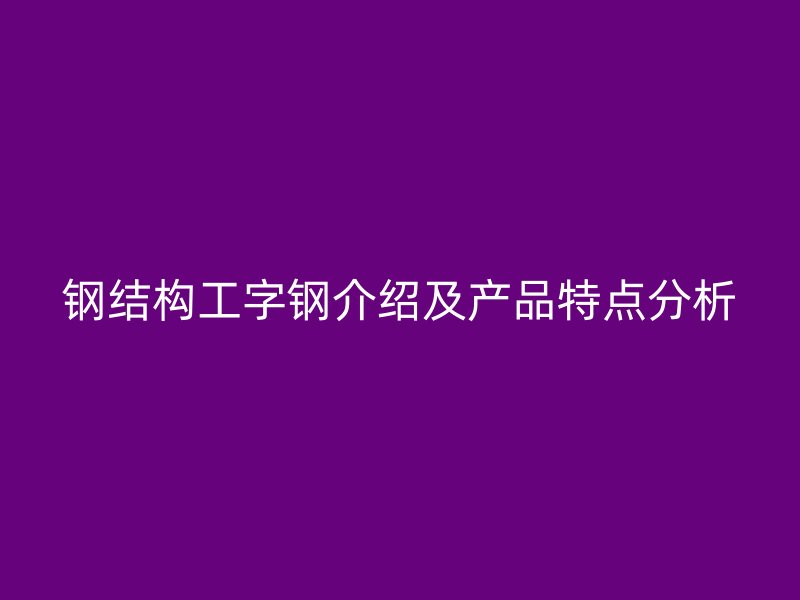 鋼結(jié)構(gòu)工字鋼介紹及產(chǎn)品特點(diǎn)分析